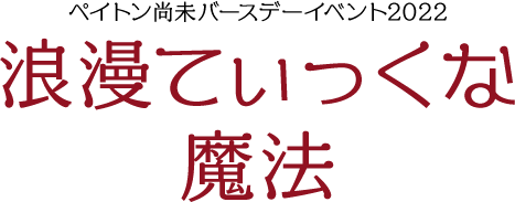 ペイトン尚未バースデーイベント2022 浪漫てぃっくな魔法