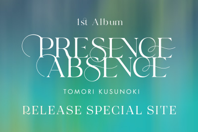 楠木ともり 1stアルバム 「PRESENCE / ABSENCE」RELEASE SPECIAL SITE