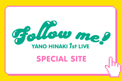 Follow me! YANO HINAKI 1st LIVE SPECIAL SITE