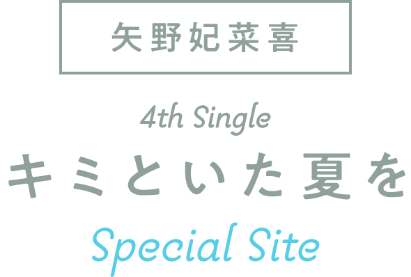 矢野妃菜喜 4th Single「キミといた夏を」Special Site