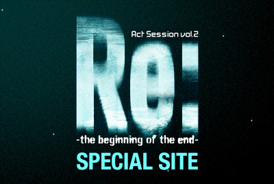 Act Session Vol.2『Re: - the beginning of the end-』SPECIAL SITE